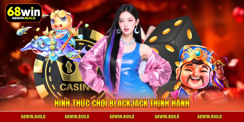Hình thức chơi blackjack thịnh hành Hình thức chơi blackjack thịnh hành